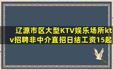 辽源市区大型KTV娱乐场所ktv招聘非中介直招日结工资15起